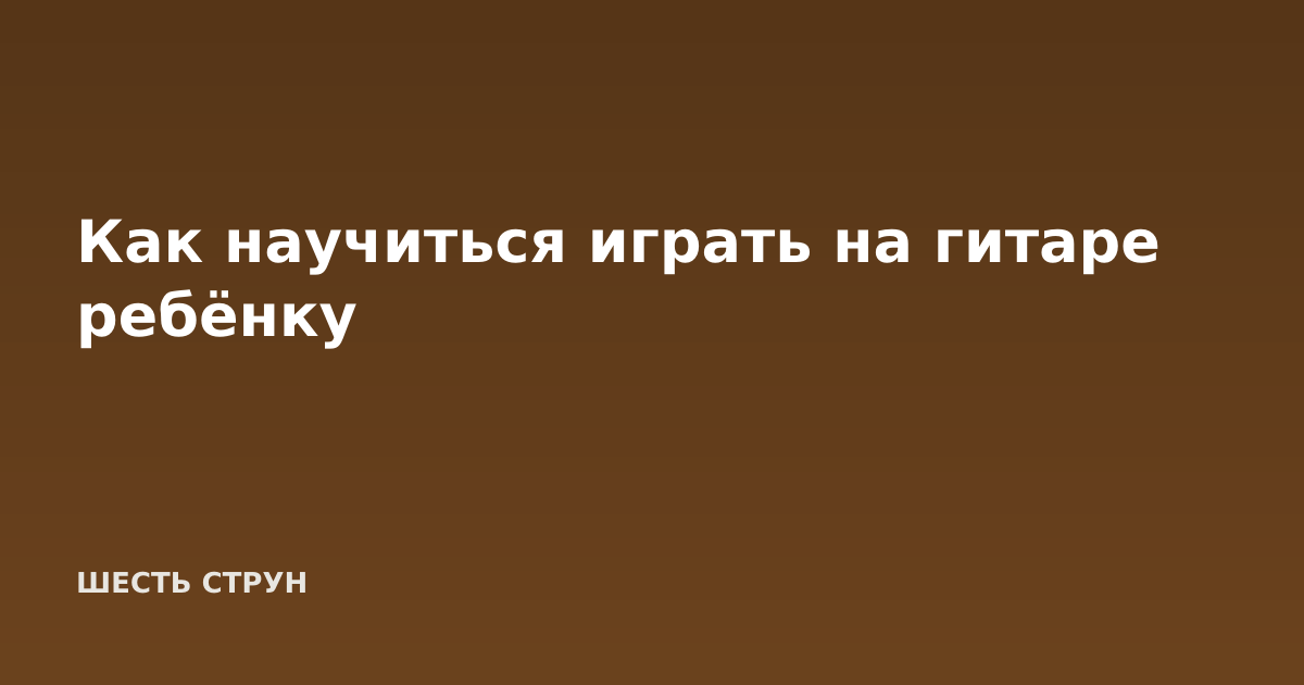 Как научиться играть на гитаре ребёнку